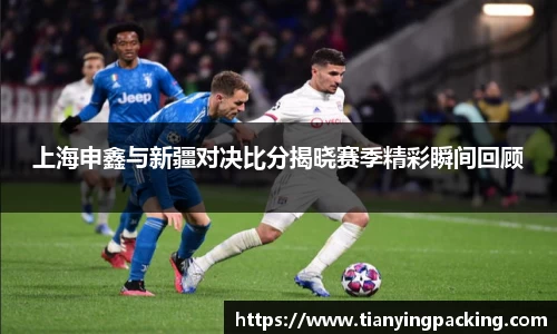 上海申鑫与新疆对决比分揭晓赛季精彩瞬间回顾