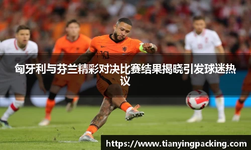 匈牙利与芬兰精彩对决比赛结果揭晓引发球迷热议